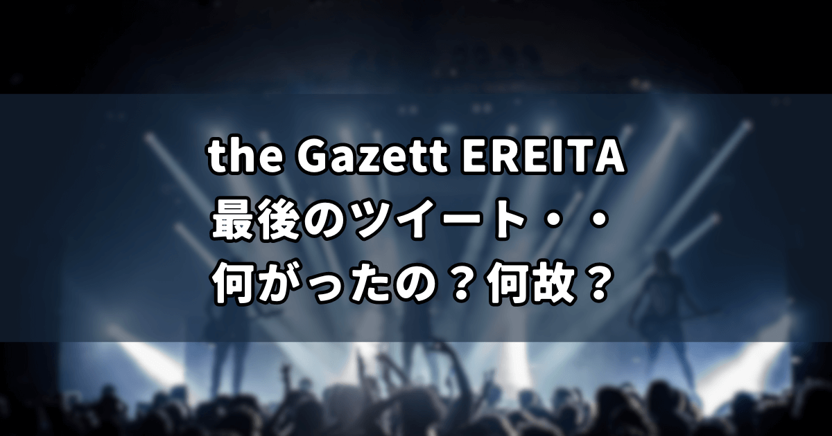 the Gazett EREITA最後のツイート・・何があったの？何故？