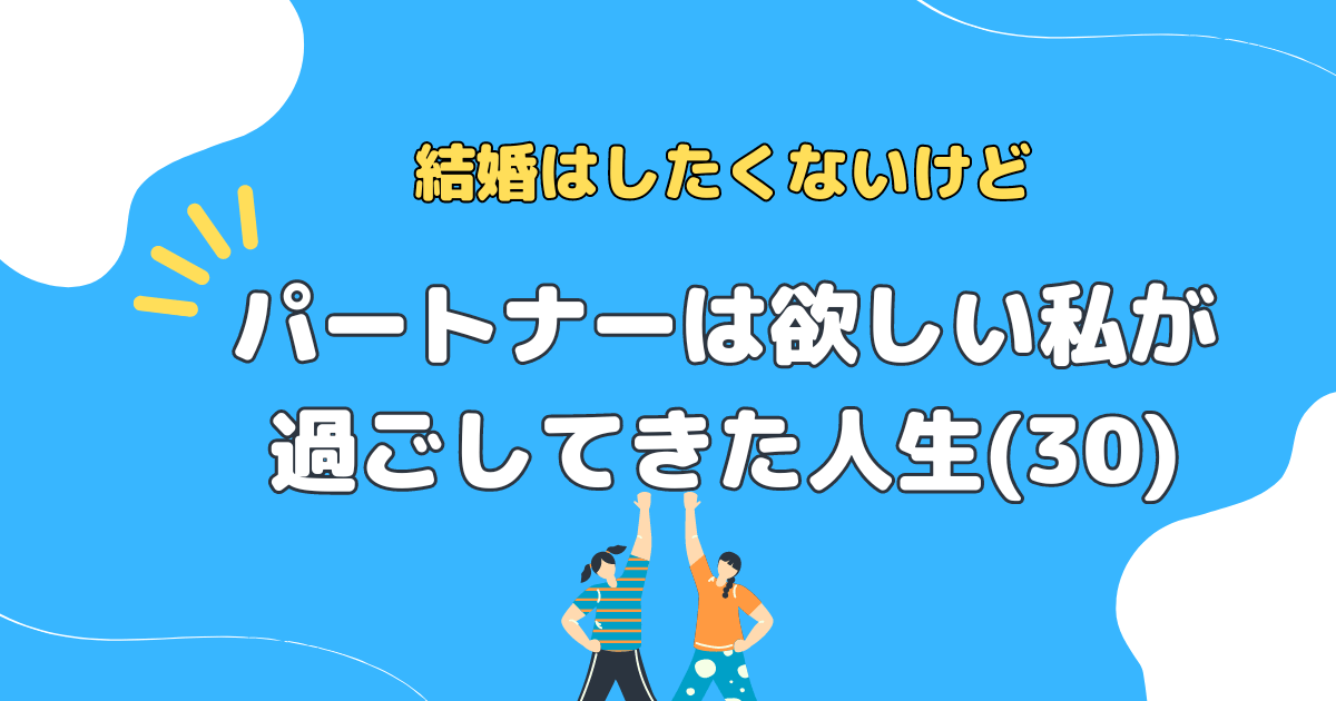 結婚はしたくないけどパートナーは欲しい私が過ごしてきた人生(30)