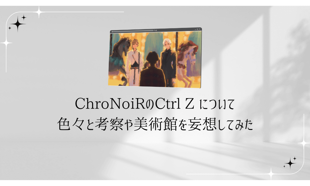 ChroNoiRのCtrl Z について色々と考察や美術館を妄想してみた